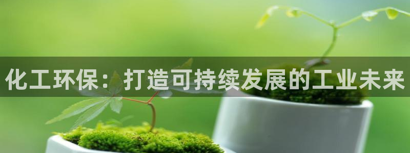 亿万先生客户端官网登录入口：化工环保：打造可持续发展的工业未来