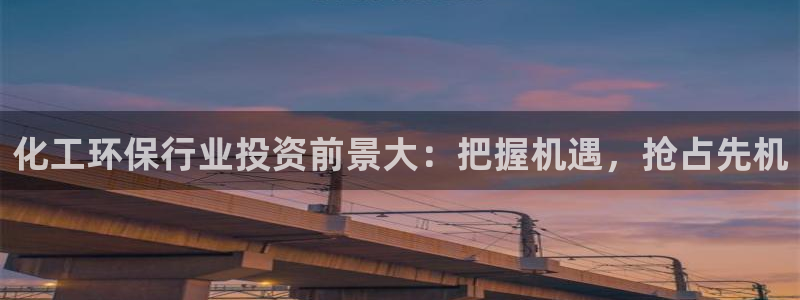 亿万堂官网：化工环保行业投资前景大：把握机遇，抢占先机