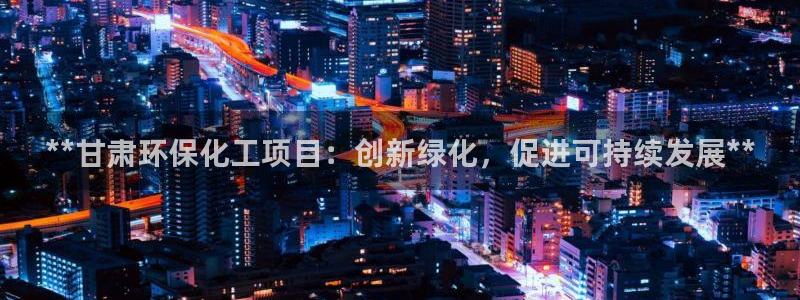 亿万百度吧：**甘肃环保化工项目：创新绿化，促进可持续发展**