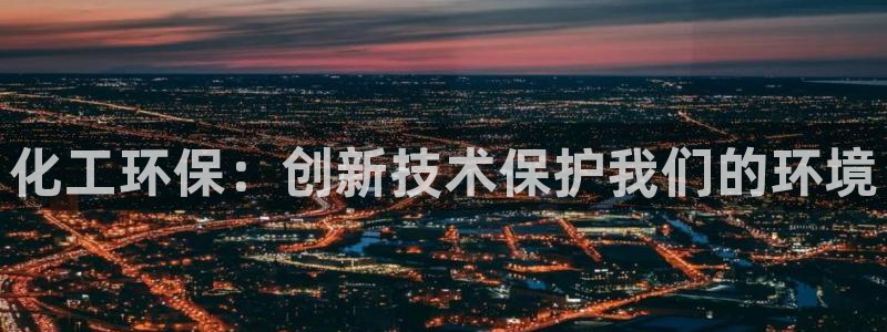 亿万先生客服：化工环保：创新技术保护我们的环境