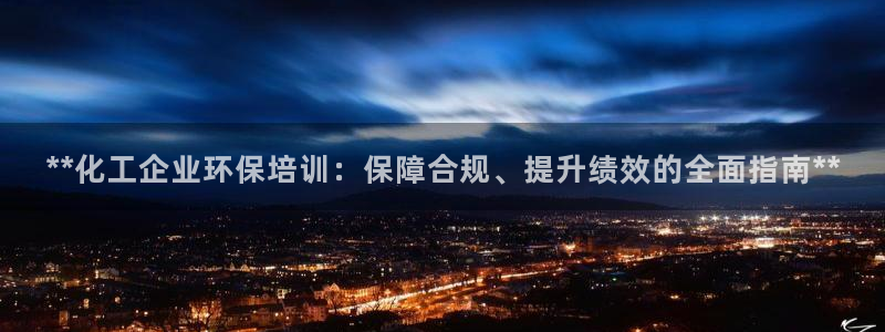 亿万第一季解说：**化工企业环保培训：保障合规、提升绩效的全面指南**
