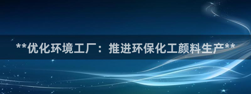 亿万先生客服联系方式是什么：**优化环境工厂：推进环保化工颜料生产**
