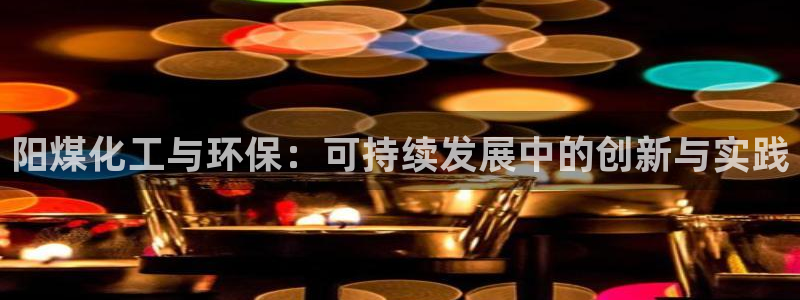 亿万先生现在的网址谁知道：阳煤化工与环保：可持续发展中的创新与实践