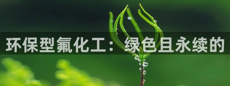 亿万手游平台官网下载：环保型氟化工：绿色且永续的