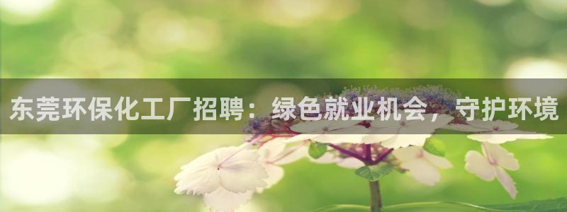 亿万问答：东莞环保化工厂招聘：绿色就业机会，守护环境