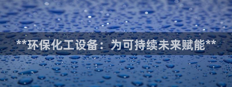 亿万国际游戏官网：**环保化工设备：为可持续未来赋能**