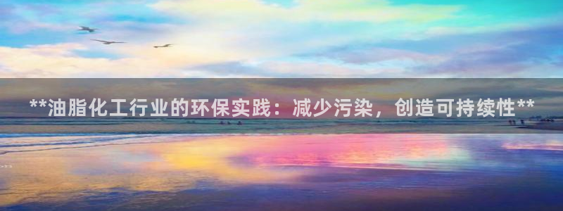 亿万国际游戏官网手机版：**油脂化工行业的环保实践：减少污染，创造可持续性**