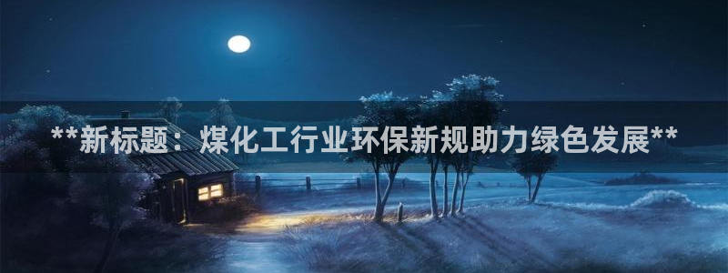 亿万同人字幕分享jogoduplo：**新标题：煤化工行业环保新规助力绿色发展**