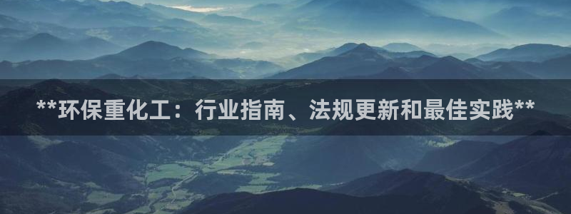 亿万千百十：**环保重化工：行业指南、法规更新和最佳实践**