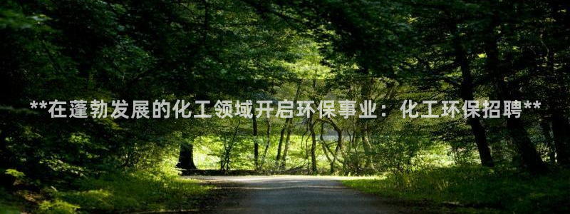 亿万先生官方网站：**在蓬勃发展的化工领域开启环保事业：化工环保招聘**