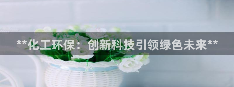 亿万先生网红：**化工环保：创新科技引领绿色未来**