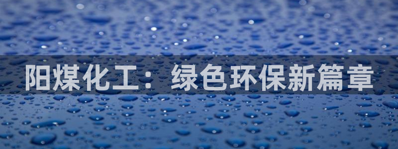 亿万先生网站下载：阳煤化工：绿色环保新篇章