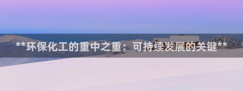 亿万先生网站：**环保化工的重中之重：可持续发展的关键**