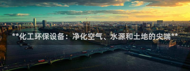 亿万先生手游下载官网：**化工环保设备：净化空气、水源和土地的尖端**