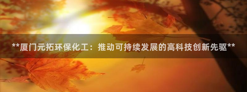 亿万先生客服联系方式：**厦门元拓环保化工：推动可持续发展的高科技创新先驱**