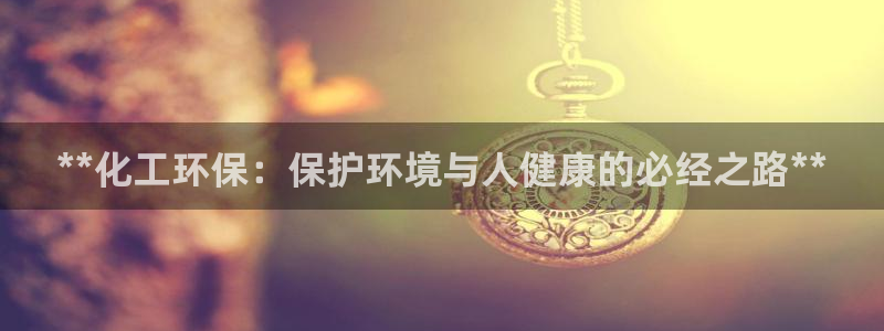 亿万先生手机版入口在哪看：**化工环保：保护环境与人健康的必经之路**