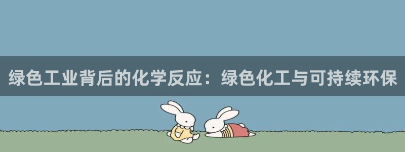亿万手游平台官网：绿色工业背后的化学反应：绿色化工与可持续环保