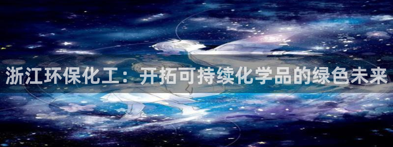 亿万先生官方网站客户端下载安装最新版：浙江环保化工：开拓可持续化学品的绿色未来