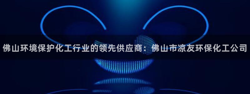 亿万先生网页版下载：佛山环境保护化工行业的领先供应商：佛山市凉友环保化工公司