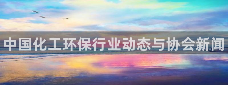 亿万先生m007：中国化工环保行业动态与协会新闻