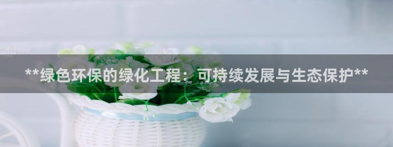 亿万先生手游下载官网：**绿色环保的绿化工程：可持续发展与生态保护**