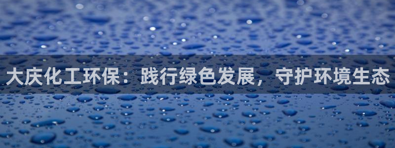 亿万个世界 科幻简介：大庆化工环保：践行绿色发展，守护环境生态