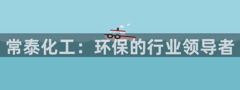 亿万先生用什么客户端：常泰化工：环保的行业领导者
