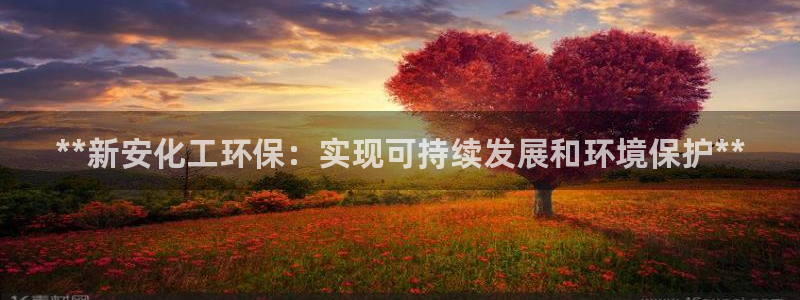 亿万财富网：**新安化工环保：实现可持续发展和环境保护**