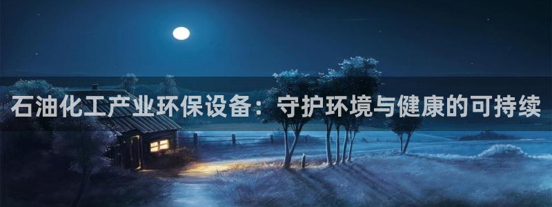 亿万个世界 科幻简介：石油化工产业环保设备：守护环境与健康的可持续