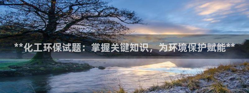 亿万先生网页版下载：**化工环保试题：掌握关键知识，为环境保护赋能**