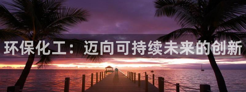 亿万先生mr01官网 - 亿万先生手机版入：环保化工：迈向可持续未来的创新