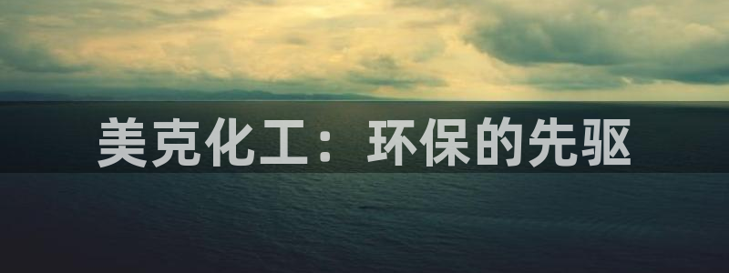 亿万问答：美克化工：环保的先驱