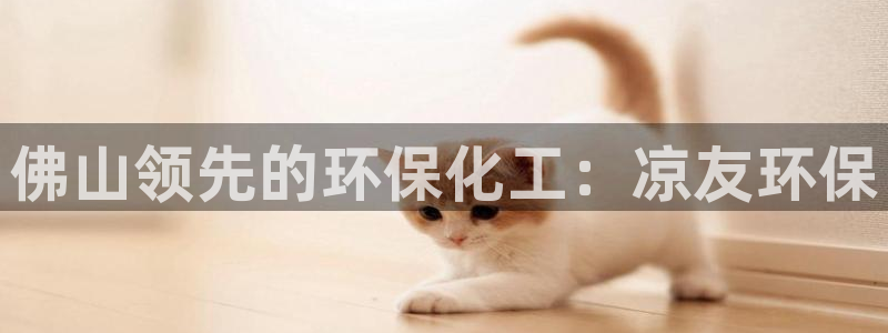 亿万先生客户端下载安装：佛山领先的环保化工：凉友环保