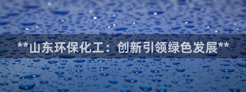 亿万先生官方客服电话：**山东环保化工：创新引领绿色发展**