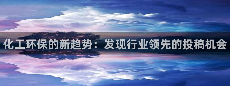 亿万集团：化工环保的新趋势：发现行业领先的投稿机会