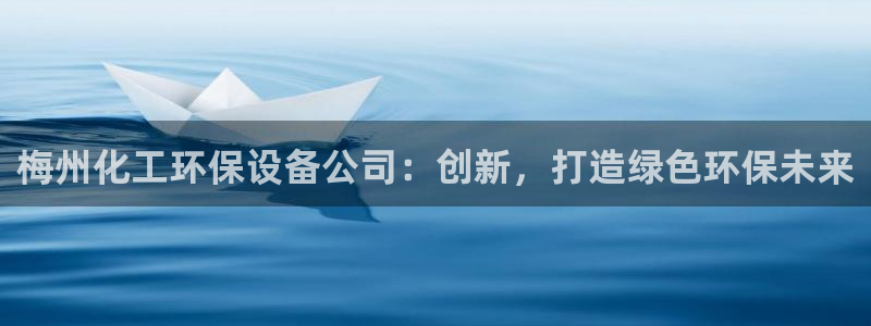 亿万百度吧：梅州化工环保设备公司：创新，打造绿色环保未来