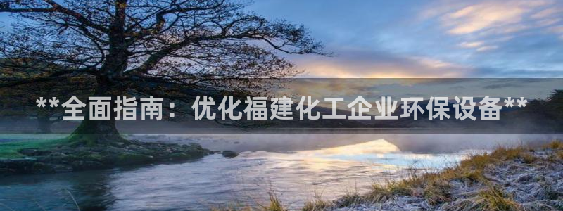 亿万先生首页：**全面指南：优化福建化工企业环保设备**