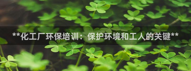 亿万先生客户端：**化工厂环保培训：保护环境和工人的关键**