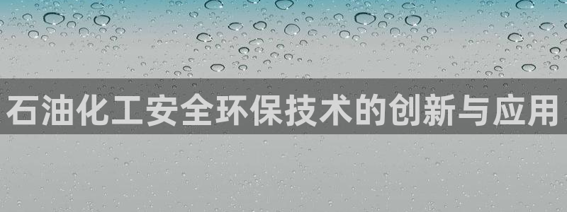 亿万先生客户端下载：石油化工安全环保技术的创新与应用