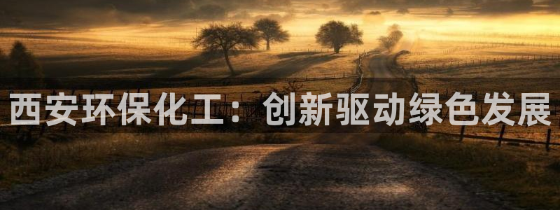 亿万28下载地址：西安环保化工：创新驱动绿色发展