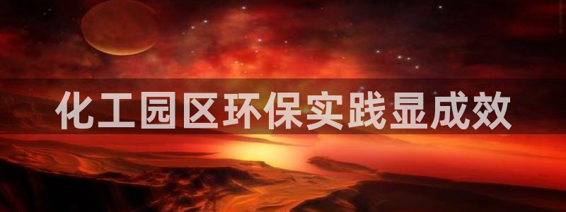 亿万先生官方网站下载：化工园区环保实践显成效