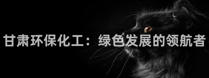 亿万番外：甘肃环保化工：绿色发展的领航者