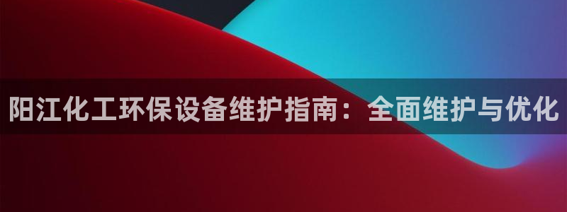 亿万第一季字幕：阳江化工环保设备维护指南：全面维护与优化