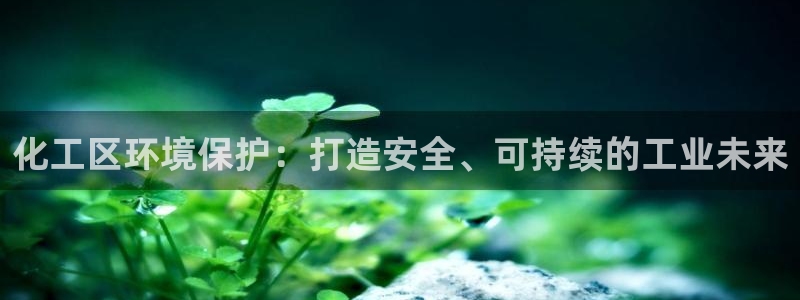 亿万app下载：化工区环境保护：打造安全、可持续的工业未来