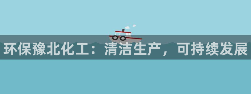 亿万官网手机登录：环保豫北化工：清洁生产，可持续发展