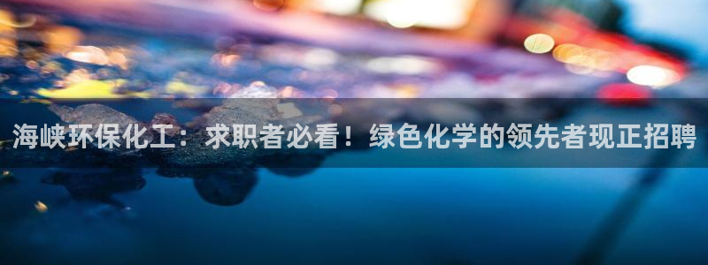 亿万首富游戏：海峡环保化工：求职者必看！绿色化学的领先者现正招聘