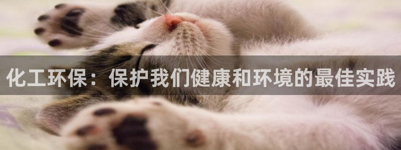 亿万先生007客服：化工环保：保护我们健康和环境的最佳实践