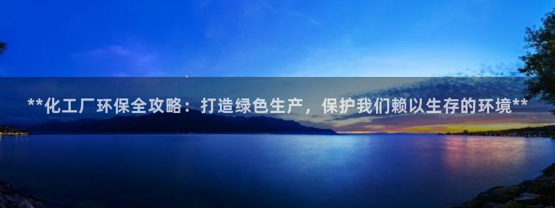 亿万先生手游下载安装：**化工厂环保全攻略：打造绿色生产，保护我们赖以生存的环境**