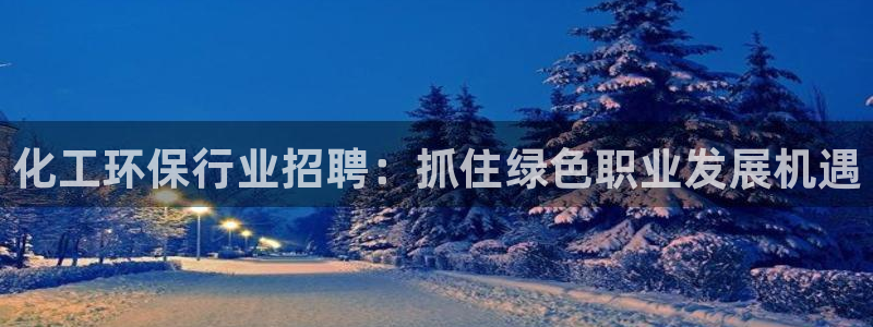 亿万笞人：化工环保行业招聘：抓住绿色职业发展机遇