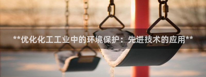 亿万官网字幕：**优化化工工业中的环境保护：先进技术的应用**